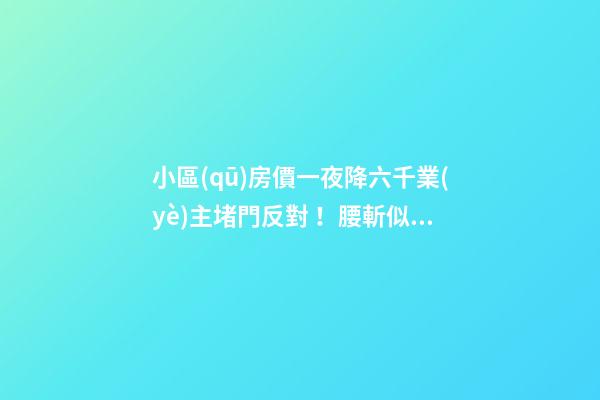 小區(qū)房價一夜降六千業(yè)主堵門反對！腰斬似的降價后果很嚴(yán)重